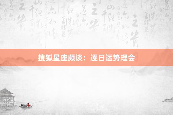 搜狐星座频谈：逐日运势理会