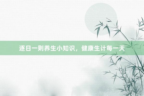 逐日一则养生小知识，健康生计每一天