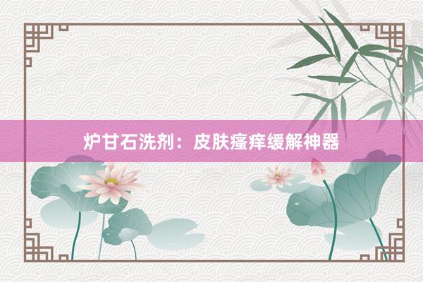 炉甘石洗剂：皮肤瘙痒缓解神器