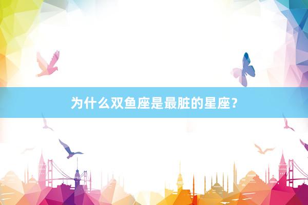 为什么双鱼座是最脏的星座？