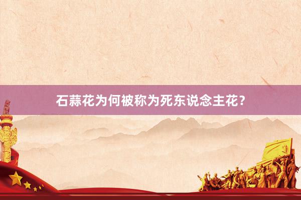 石蒜花为何被称为死东说念主花？
