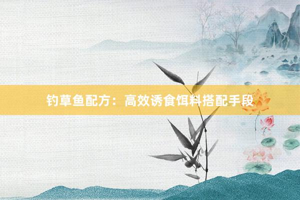 钓草鱼配方：高效诱食饵料搭配手段
