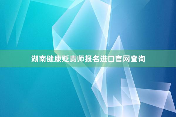 湖南健康贬责师报名进口官网查询