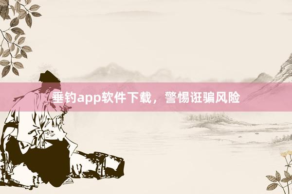 垂钓app软件下载，警惕诳骗风险